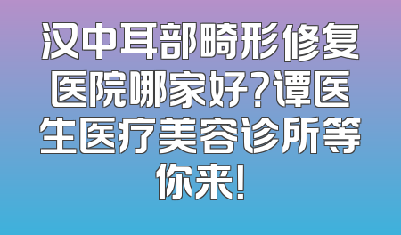 汉中耳部畸形修复医院哪家好？谭医生医疗美容诊所等你来！
