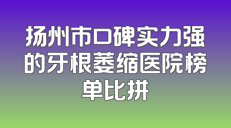 扬州市口碑实力强的牙根萎缩医院榜单比拼