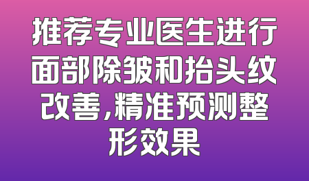推荐专业医生进行面部除皱和抬头纹改善，精准预测整形效果