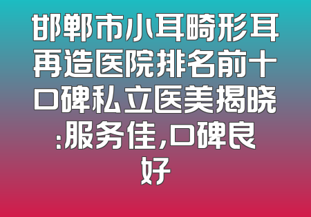 邯郸市小耳畸形耳再造医院排名前十口碑私立医美揭晓：服务佳，口碑良好