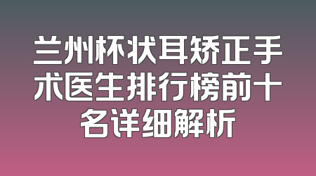 兰州杯状耳矫正手术医生排行榜前十名详细解析