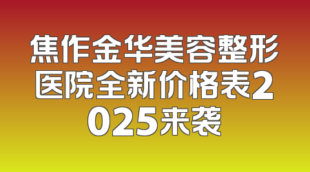 焦作金华美容整形医院全新价格表2025来袭