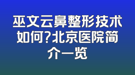 巫文云鼻整形技术如何？北京医院简介一览