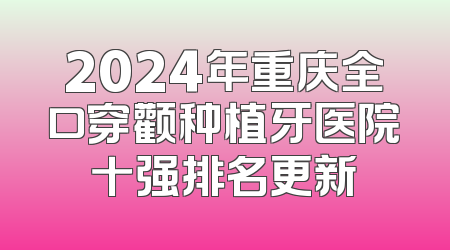2024年重庆全口穿颧种植牙医院十强排名更新