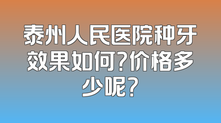 泰州人民医院种牙效果如何？价格多少呢？