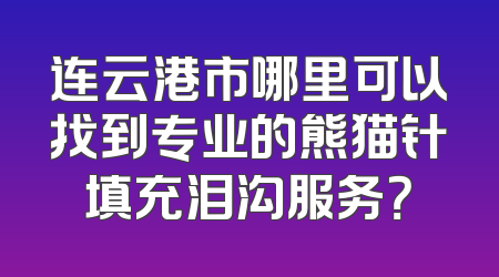 连云港市哪里可以找到专业的熊猫针填充泪沟服务？