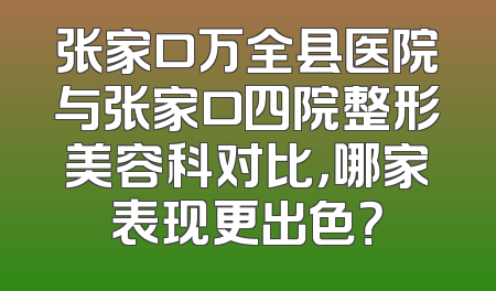 张家口万全县医院与张家口四院整形美容科对比，哪家表现更出色？