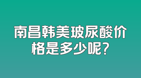 南昌韩美玻尿酸价格是多少呢？
