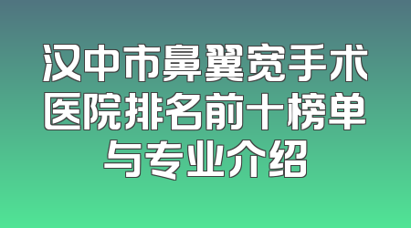 汉中市鼻翼宽手术医院排名前十榜单与专业介绍