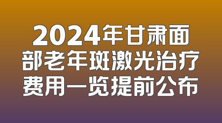 2024年甘肃面部老年斑激光治疗费用一览提前公布