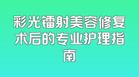 彩光镭射美容修复术后的专业护理指南