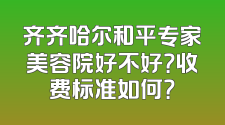 齐齐哈尔和平专家美容院好不好？收费标准如何？
