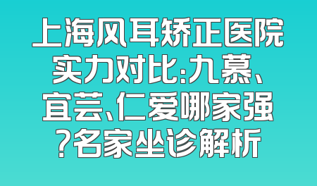 上海风耳矫正医院实力对比：九慕、宜芸、仁爱哪家强？名家坐诊解析
