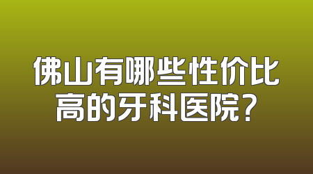 佛山有哪些性价比高的牙科医院？