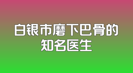 白银市磨下巴骨的知名医生