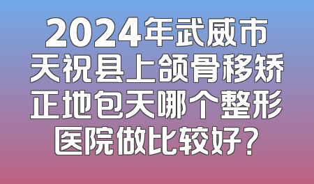 2024年武威市天祝县上颌骨移矫正地包天哪个整形医院做比较好？