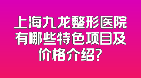 上海九龙整形医院有哪些特色项目及价格介绍？