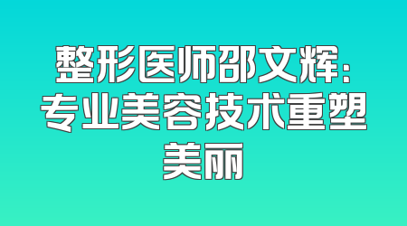 整形医师邵文辉：专业美容技术重塑美丽