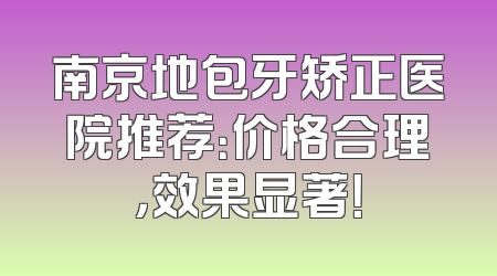 南京地包牙矫正医院推荐：价格合理，效果显著！