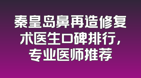 秦皇岛鼻再造修复术医生口碑排行，专业医师推荐