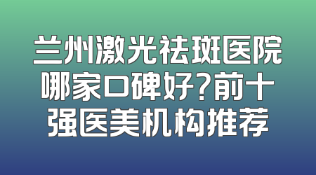 兰州激光祛斑医院哪家口碑好？前十强医美机构推荐