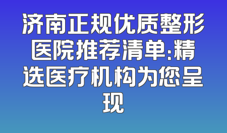 济南正规优质整形医院推荐清单：精选医疗机构为您呈现