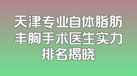 天津专业自体脂肪丰胸手术医生实力排名揭晓