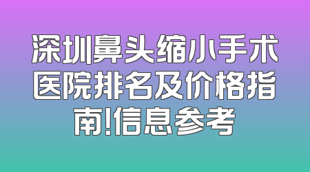 深圳鼻头缩小手术医院排名及价格指南！信息参考
