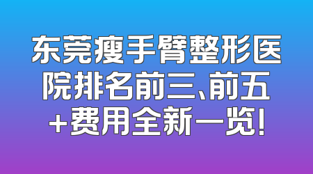 东莞瘦手臂整形医院排名前三、前五+费用全新一览!