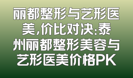 丽都整形与艺形医美，价比对决：泰州丽都整形美容与艺形医美价格PK