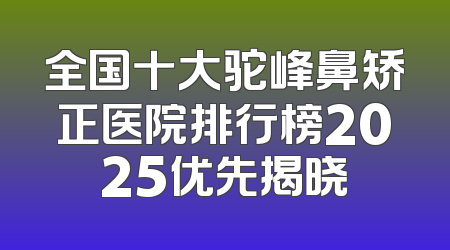 全国十大驼峰鼻矫正医院排行榜2025优先揭晓