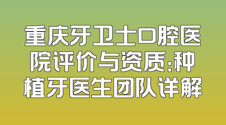 重庆牙卫士口腔医院评价与资质：种植牙医生团队详解
