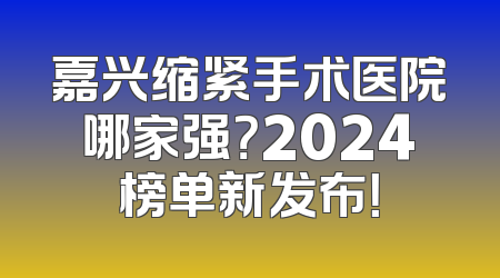 嘉兴缩紧手术医院哪家强？2024榜单新发布！