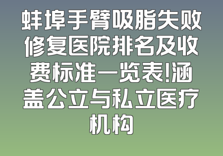 蚌埠手臂吸脂失败修复医院排名及收费标准一览表！涵盖公立与私立医疗机构