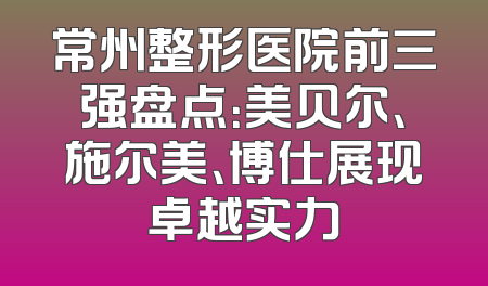 常州整形医院前三强盘点：美贝尔、施尔美、博仕展现卓越实力