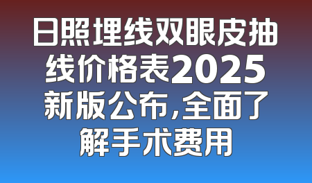 日照埋线双眼皮抽线价格表2025新版公布，全面了解手术费用