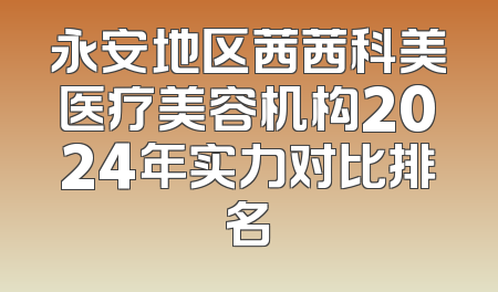 永安地区茜茜科美医疗美容机构2024年实力对比排名
