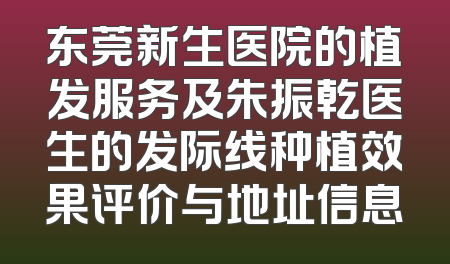 东莞新生医院的植发服务及朱振乾医生的发际线种植效果评价与地址信息