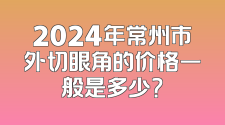 2024年常州市外切眼角的价格一般是多少？
