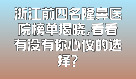 浙江前四名隆鼻医院榜单揭晓，看看有没有你心仪的选择？