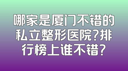 哪家是厦门不错的私立整形医院？排行榜上谁不错？