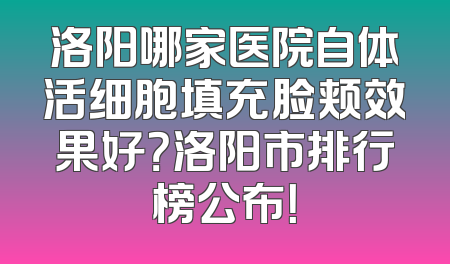 洛阳哪家医院自体活细胞填充脸颊效果好？洛阳市排行榜公布！