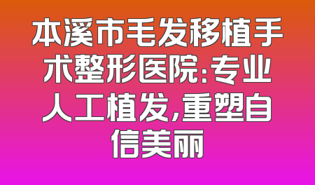 本溪市毛发移植手术整形医院：专业人工植发，重塑自信美丽