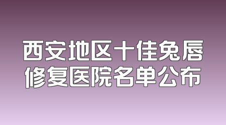西安地区十佳兔唇修复医院名单公布