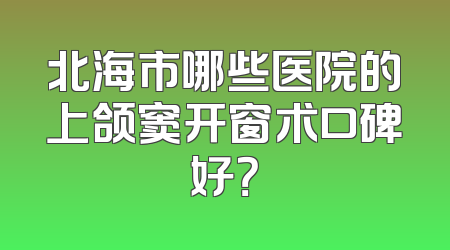 北海市哪些医院的上颌窦开窗术口碑好？