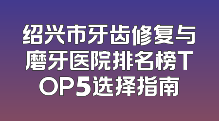 绍兴市牙齿修复与磨牙医院排名榜TOP5选择指南