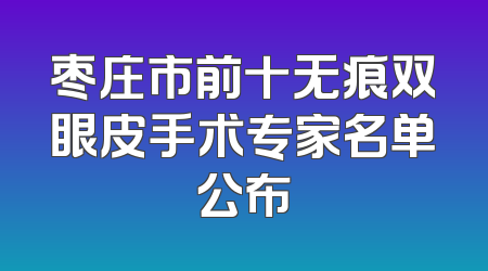 枣庄市前十无痕双眼皮手术专家名单公布