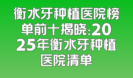 衡水牙种植医院榜单前十揭晓：2025年衡水牙种植医院清单