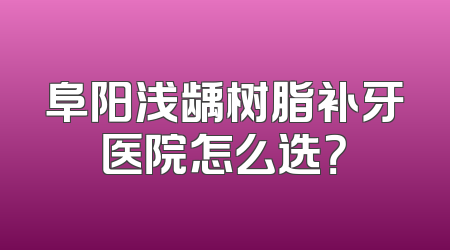 阜阳浅龋树脂补牙医院怎么选？
