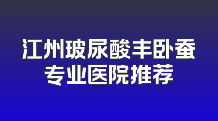 江州玻尿酸丰卧蚕专业医院推荐